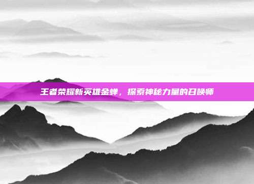 王者荣耀新英雄金蝉,探索神秘力量的召唤师