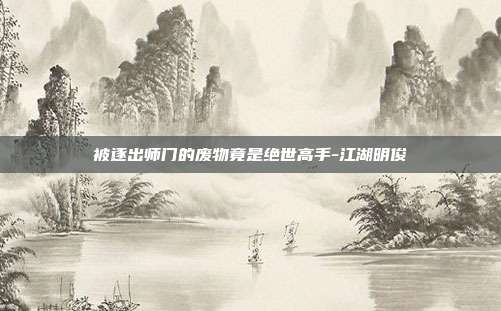 被逐出师门的废物竟是绝世高手-江湖明俊