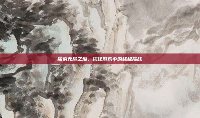 探索无尽之塔，揭秘游戏中的终极挑战