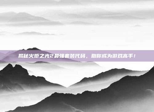 揭秘火炬之光2最强套装代码，助你成为游戏高手！