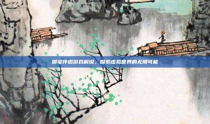 御宅伴侣游戏解说，探索虚拟世界的无限可能