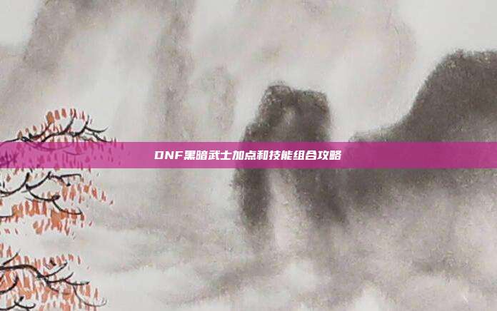 DNF黑暗武士加点和技能组合攻略