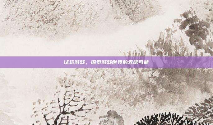 试玩游戏，探索游戏世界的无限可能
