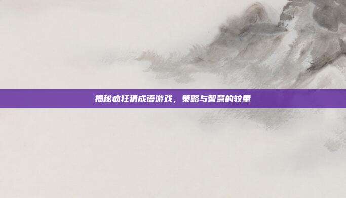 揭秘疯狂猜成语游戏,策略与智慧的较量