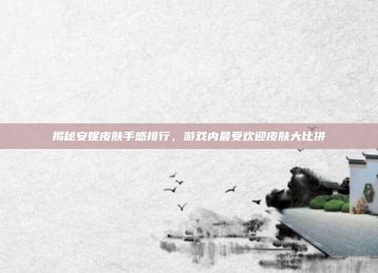 揭秘安妮皮肤手感排行，游戏内最受欢迎皮肤大比拼