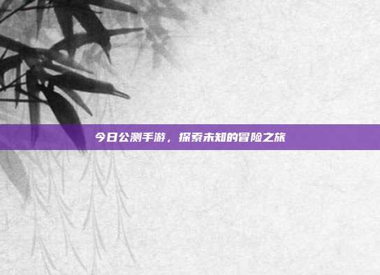 今日公测手游，探索未知的冒险之旅