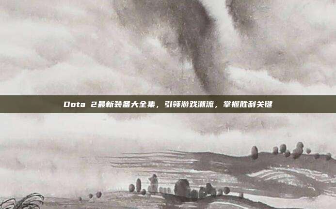 Dota 2最新装备大全集,引领游戏潮流,掌握胜利关键