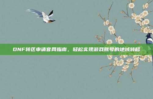 DNF转区申请官网指南，轻松实现游戏账号的地域转移