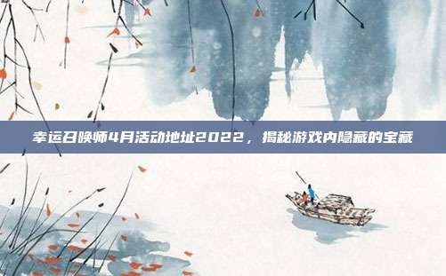 幸运召唤师4月活动地址2022，揭秘游戏内隐藏的宝藏