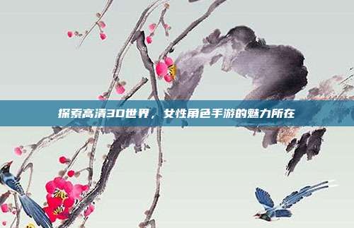 探索高清3D世界,女性角色手游的魅力所在