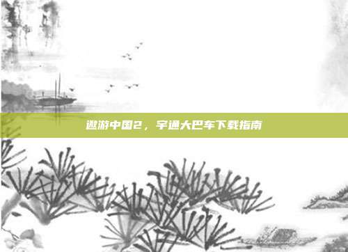 遨游中国2，宇通大巴车下载指南