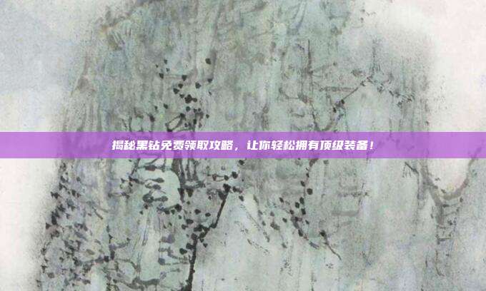 揭秘黑钻免费领取攻略,让你轻松拥有顶级装备!