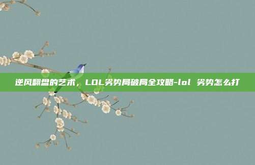 逆风翻盘的艺术，LOL劣势局破局全攻略-lol 劣势怎么打