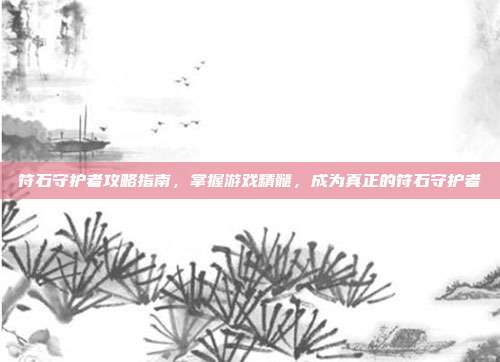 符石守护者攻略指南,掌握游戏精髓,成为真正的符石守护者