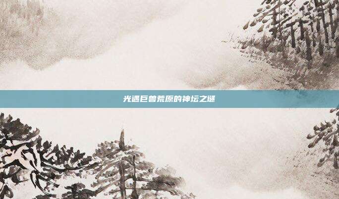 光遇巨兽荒原的神坛之谜