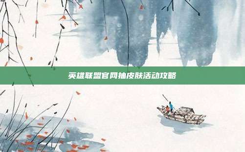 英雄联盟官网抽皮肤活动攻略