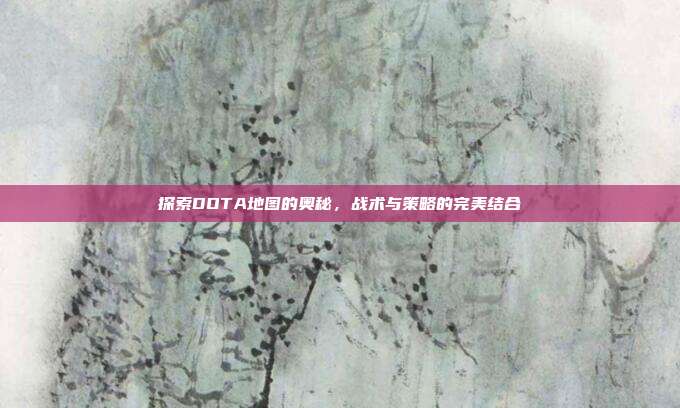 探索DOTA地图的奥秘,战术与策略的完美结合