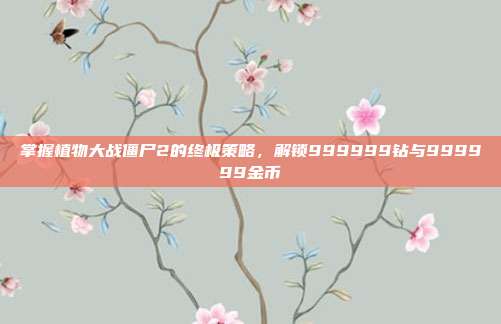 掌握植物大战僵尸2的终极策略,解锁999999钻与999999金币