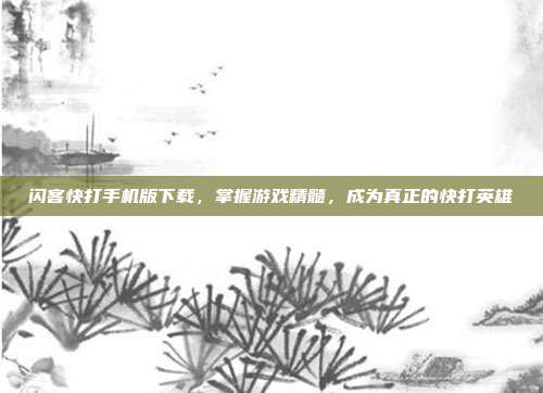 闪客快打手机版下载,掌握游戏精髓,成为真正的快打英雄
