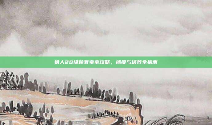 猎人20级稀有宝宝攻略，捕捉与培养全指南