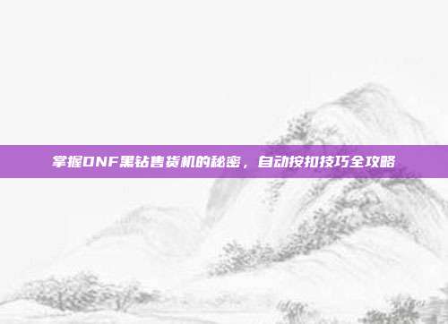 掌握DNF黑钻售货机的秘密，自动按扣技巧全攻略