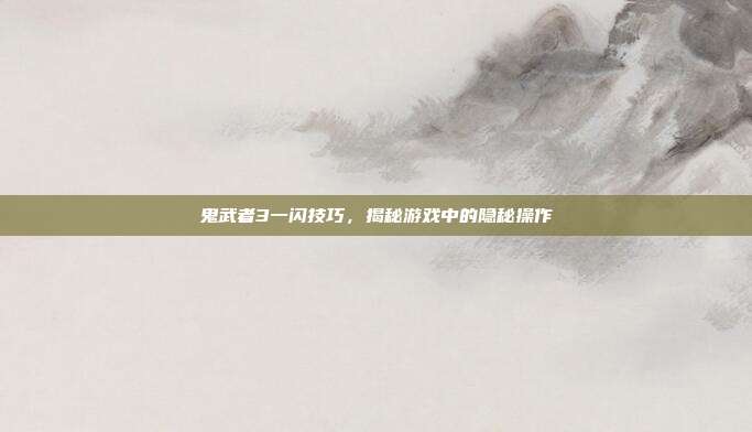 鬼武者3一闪技巧,揭秘游戏中的隐秘操作