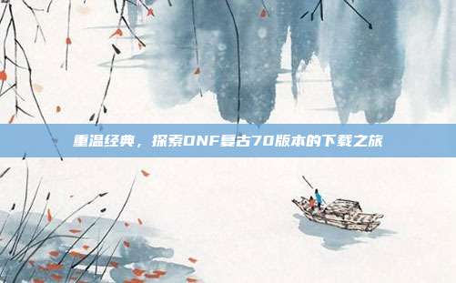 重温经典,探索DNF复古70版本的下载之旅