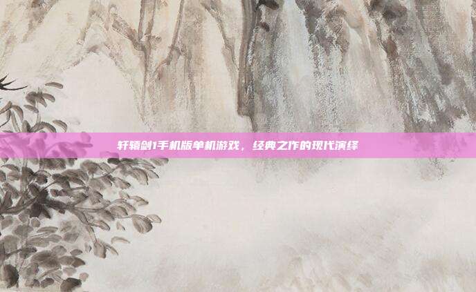 轩辕剑1手机版单机游戏,经典之作的现代演绎