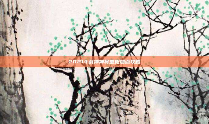 2021斗战神神将重枪加点攻略