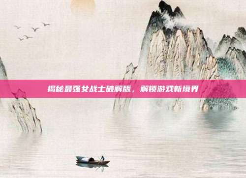 揭秘最强女战士破解版,解锁游戏新境界