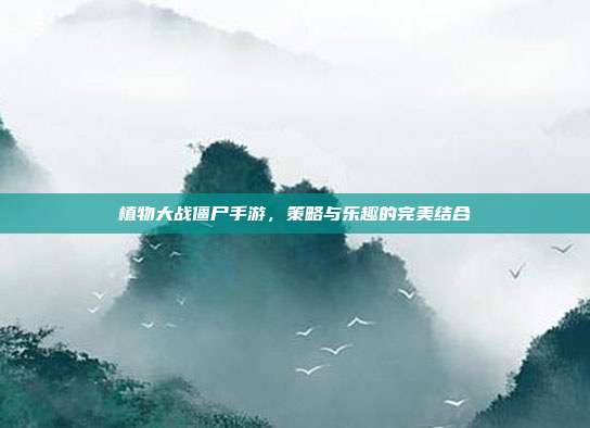 植物大战僵尸手游，策略与乐趣的完美结合