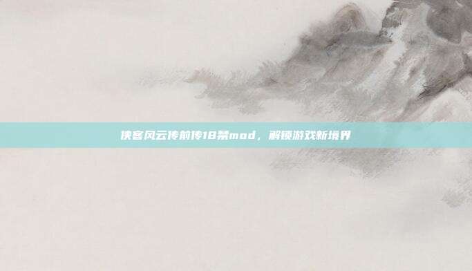 侠客风云传前传18禁mod,解锁游戏新境界