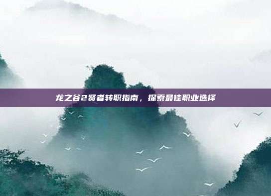 龙之谷2贤者转职指南,探索最佳职业选择