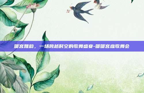 暖宫雅韵，一场跨越时空的歌舞盛宴-暖暖宫庭歌舞会