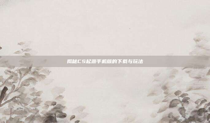揭秘CS起源手机版的下载与玩法