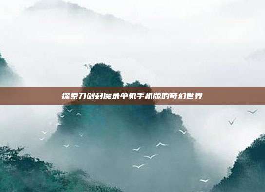 探索刀剑封魔录单机手机版的奇幻世界