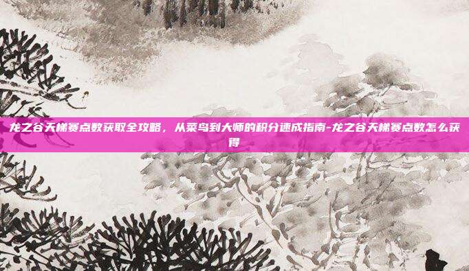 龙之谷天梯赛点数获取全攻略,从菜鸟到大师的积分速成指南-龙之谷天梯赛点数怎么获得