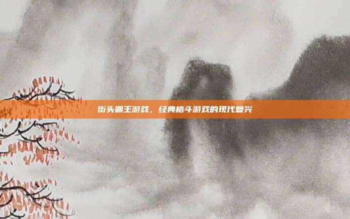 街头霸王游戏,经典格斗游戏的现代复兴