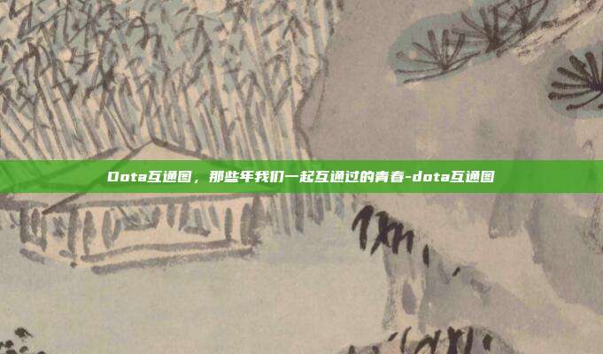 Dota互通图,那些年我们一起互通过的青春-dota互通图