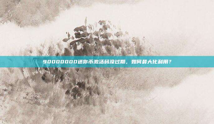 90000000迷你币激活码没过期,如何最大化利用?