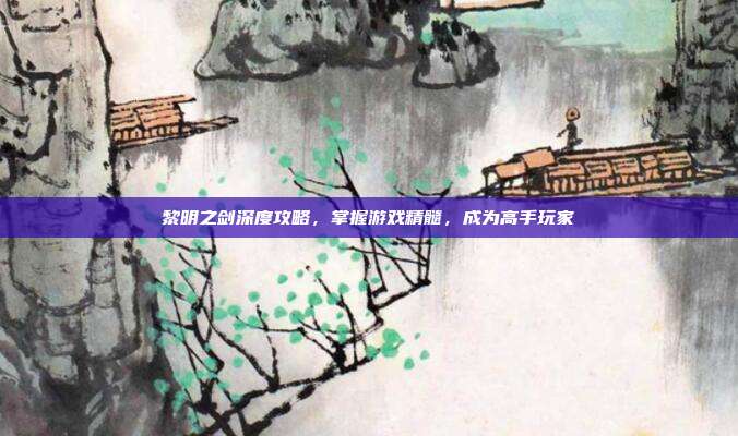 黎明之剑深度攻略,掌握游戏精髓,成为高手玩家
