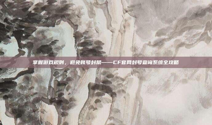 掌握游戏规则,避免账号封禁——CF官网封号查询系统全攻略