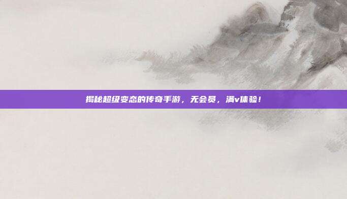 揭秘超级变态的传奇手游,无会员,满v体验!