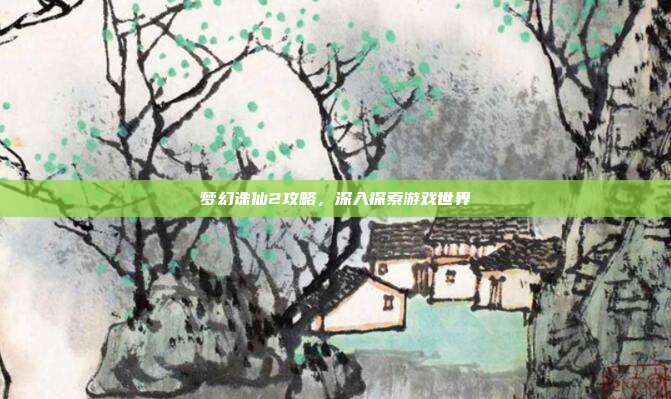 梦幻诛仙2攻略,深入探索游戏世界