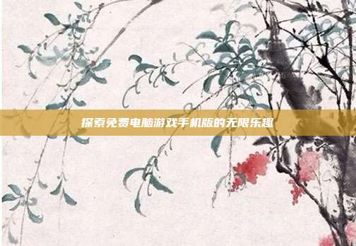探索免费电脑游戏手机版的无限乐趣