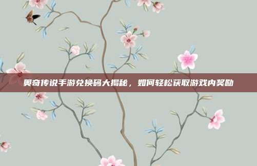 奥奇传说手游兑换码大揭秘,如何轻松获取游戏内奖励