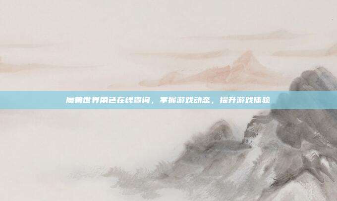 魔兽世界角色在线查询,掌握游戏动态,提升游戏体验