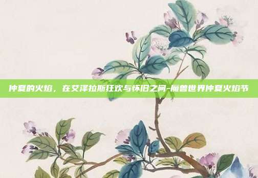 仲夏的火焰,在艾泽拉斯狂欢与怀旧之间-魔兽世界仲夏火焰节