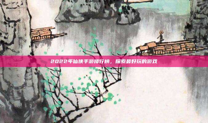 2022年仙侠手游排行榜,探索最好玩的游戏