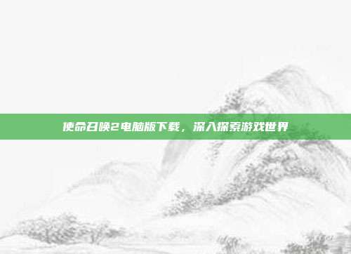 使命召唤2电脑版下载,深入探索游戏世界